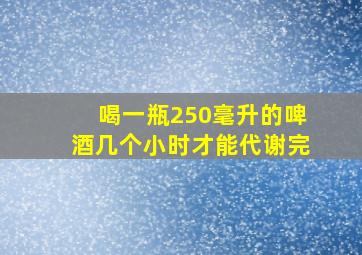 喝一瓶250毫升的啤酒几个小时才能代谢完