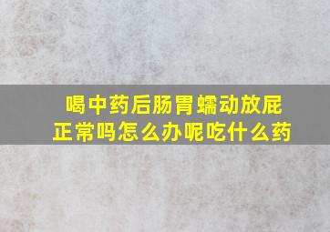 喝中药后肠胃蠕动放屁正常吗怎么办呢吃什么药