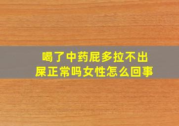 喝了中药屁多拉不出屎正常吗女性怎么回事