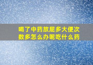 喝了中药放屁多大便次数多怎么办呢吃什么药