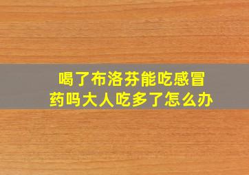 喝了布洛芬能吃感冒药吗大人吃多了怎么办