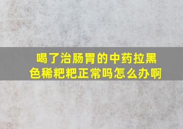 喝了治肠胃的中药拉黑色稀粑粑正常吗怎么办啊