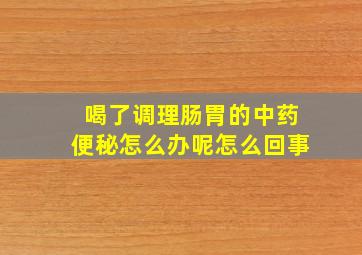 喝了调理肠胃的中药便秘怎么办呢怎么回事