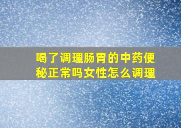 喝了调理肠胃的中药便秘正常吗女性怎么调理