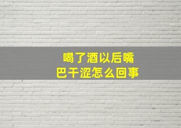 喝了酒以后嘴巴干涩怎么回事