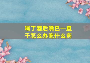 喝了酒后嘴巴一直干怎么办吃什么药