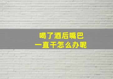 喝了酒后嘴巴一直干怎么办呢