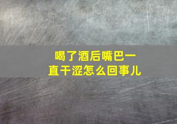 喝了酒后嘴巴一直干涩怎么回事儿