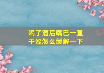 喝了酒后嘴巴一直干涩怎么缓解一下