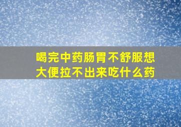 喝完中药肠胃不舒服想大便拉不出来吃什么药