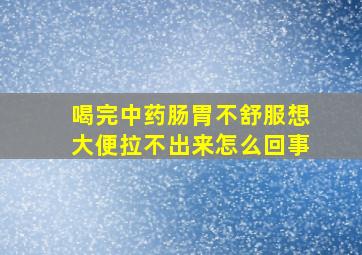 喝完中药肠胃不舒服想大便拉不出来怎么回事