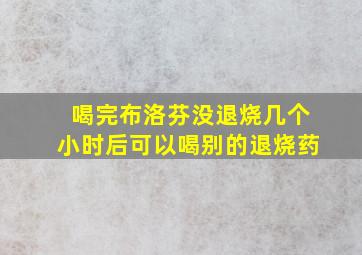 喝完布洛芬没退烧几个小时后可以喝别的退烧药