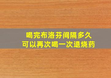 喝完布洛芬间隔多久可以再次喝一次退烧药