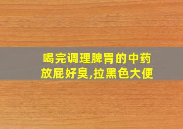 喝完调理脾胃的中药放屁好臭,拉黑色大便