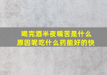 喝完酒半夜嘴苦是什么原因呢吃什么药能好的快