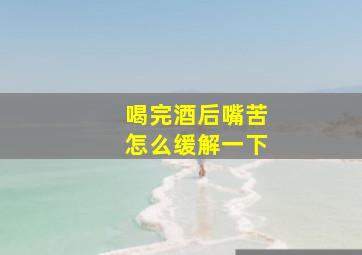 喝完酒后嘴苦怎么缓解一下