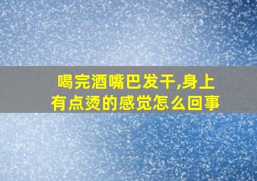 喝完酒嘴巴发干,身上有点烫的感觉怎么回事