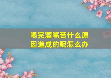 喝完酒嘴苦什么原因造成的呢怎么办