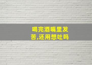 喝完酒嘴里发苦,还用想吐吗