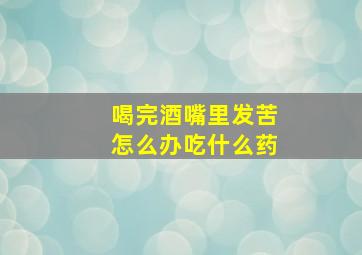 喝完酒嘴里发苦怎么办吃什么药