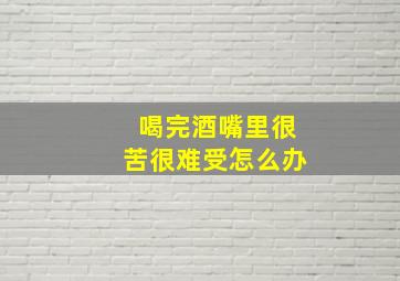 喝完酒嘴里很苦很难受怎么办