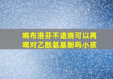 喝布洛芬不退烧可以再喝对乙酰氨基酚吗小孩