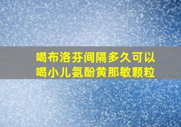 喝布洛芬间隔多久可以喝小儿氨酚黄那敏颗粒