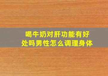 喝牛奶对肝功能有好处吗男性怎么调理身体