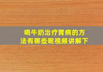 喝牛奶治疗胃病的方法有哪些呢视频讲解下