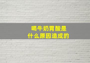 喝牛奶胃酸是什么原因造成的