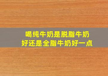 喝纯牛奶是脱脂牛奶好还是全脂牛奶好一点