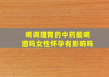 喝调理胃的中药能喝酒吗女性怀孕有影响吗