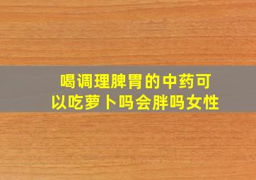 喝调理脾胃的中药可以吃萝卜吗会胖吗女性