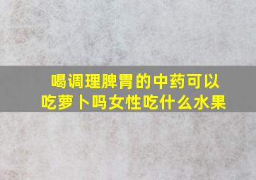 喝调理脾胃的中药可以吃萝卜吗女性吃什么水果