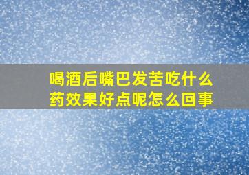 喝酒后嘴巴发苦吃什么药效果好点呢怎么回事