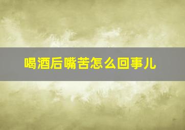 喝酒后嘴苦怎么回事儿