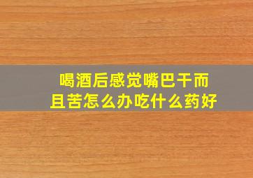 喝酒后感觉嘴巴干而且苦怎么办吃什么药好