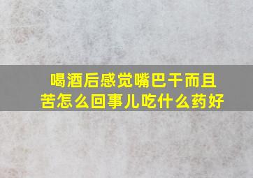 喝酒后感觉嘴巴干而且苦怎么回事儿吃什么药好