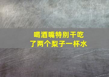 喝酒嘴特别干吃了两个梨子一杯水