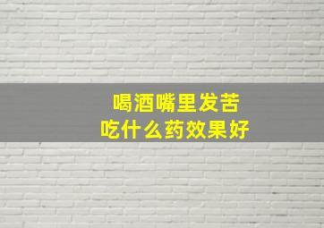 喝酒嘴里发苦吃什么药效果好