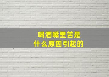 喝酒嘴里苦是什么原因引起的