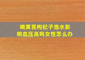 喝黄芪枸杞子泡水影响血压高吗女性怎么办