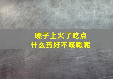 嗓子上火了吃点什么药好不咳嗽呢