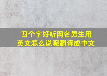 四个字好听网名男生用英文怎么说呢翻译成中文