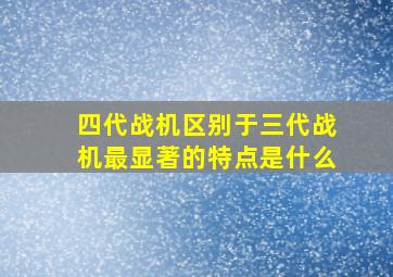 四代战机区别于三代战机最显著的特点是什么