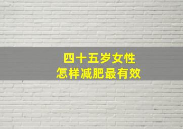 四十五岁女性怎样减肥最有效