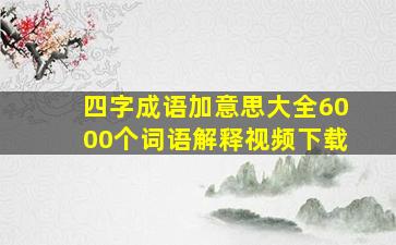 四字成语加意思大全6000个词语解释视频下载