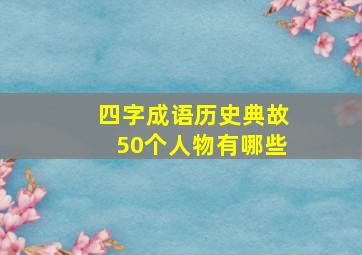 四字成语历史典故50个人物有哪些