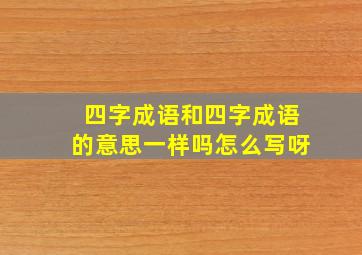 四字成语和四字成语的意思一样吗怎么写呀