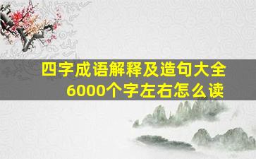 四字成语解释及造句大全6000个字左右怎么读